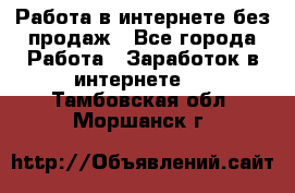 Работа в интернете без продаж - Все города Работа » Заработок в интернете   . Тамбовская обл.,Моршанск г.